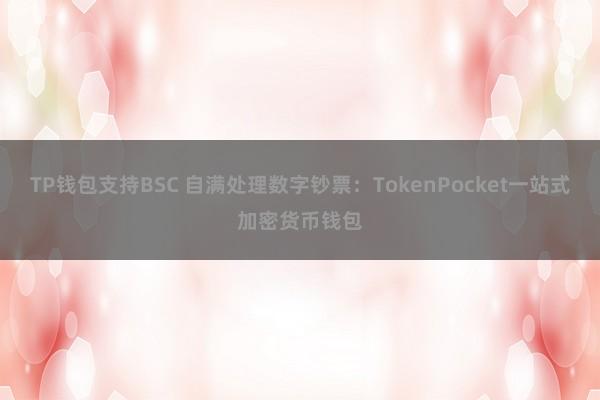 TP钱包支持BSC 自满处理数字钞票：TokenPocket一站式加密货币钱包