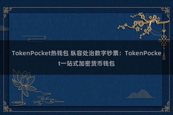 TokenPocket热钱包 纵容处治数字钞票：TokenPocket一站式加密货币钱包