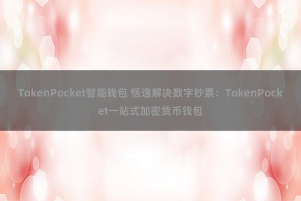 TokenPocket智能钱包 恬逸解决数字钞票：TokenPocket一站式加密货币钱包