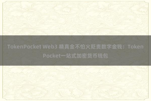 TokenPocket Web3 精真金不怕火贬责数字金钱：TokenPocket一站式加密货币钱包