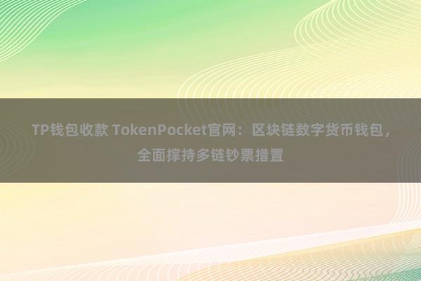 TP钱包收款 TokenPocket官网：区块链数字货币钱包，全面撑持多链钞票措置